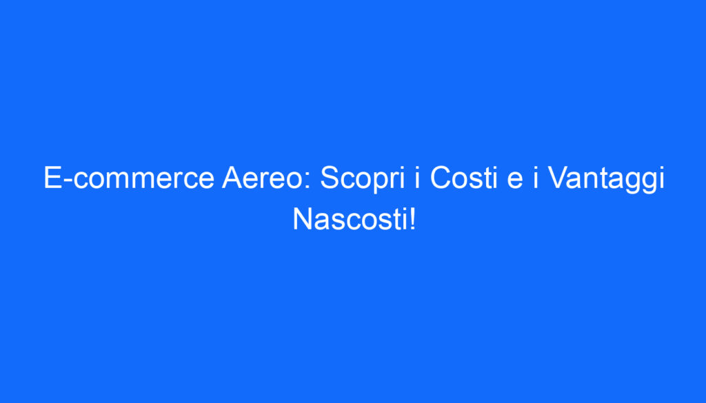 E commerce Aereo: Scopri i Costi e i Vantaggi Nascosti!