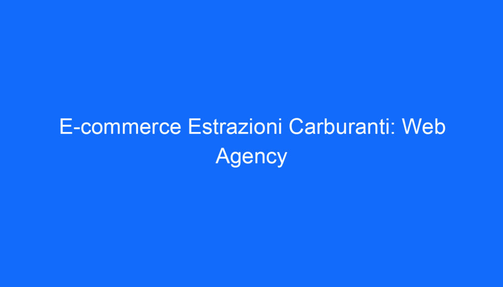 E commerce Estrazioni Carburanti: Web Agency
