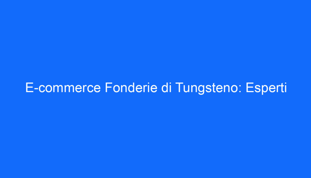 E commerce Fonderie di Tungsteno: Esperti
