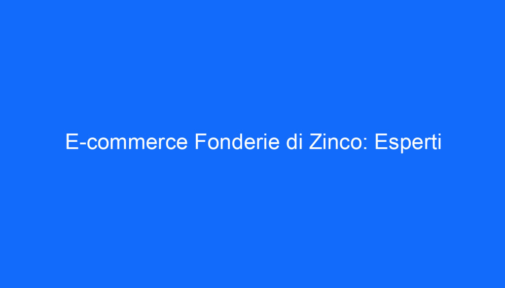E commerce Fonderie di Zinco: Esperti
