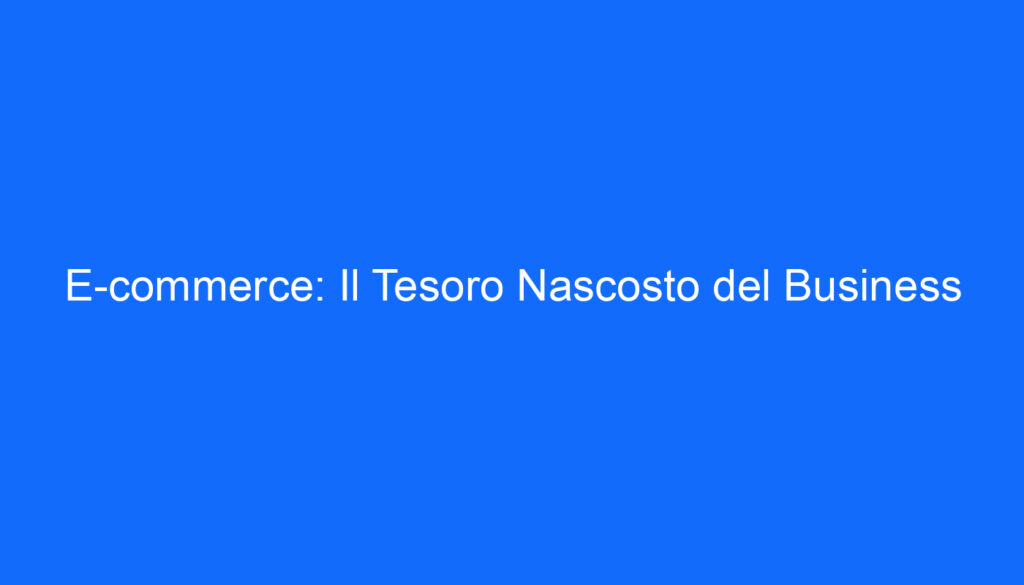 E commerce: Il Tesoro Nascosto del Business