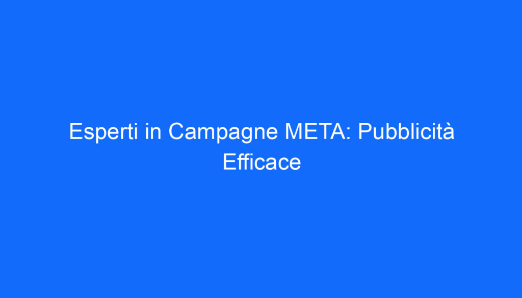 Esperti in Campagne META: Pubblicità Efficace