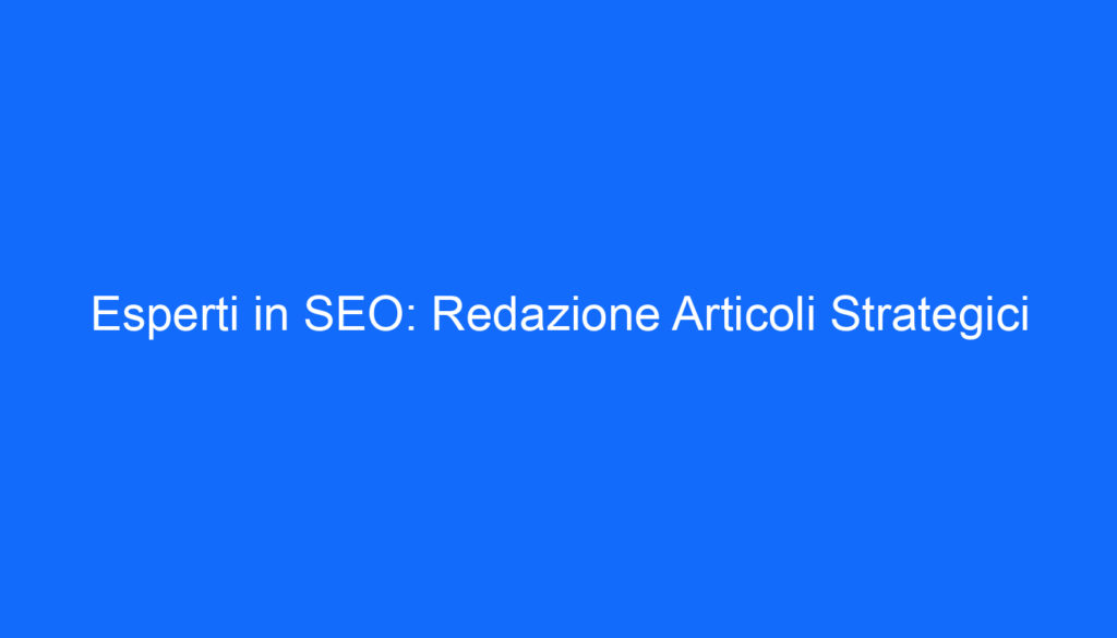 Esperti in SEO: Redazione Articoli Strategici