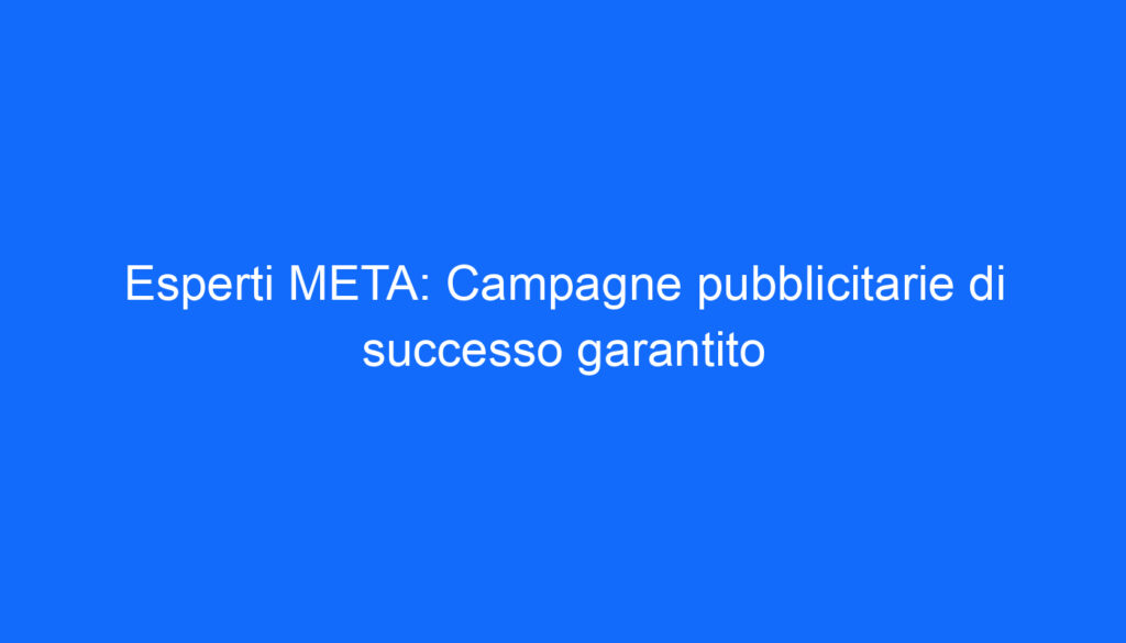 Esperti META: Campagne pubblicitarie di successo garantito