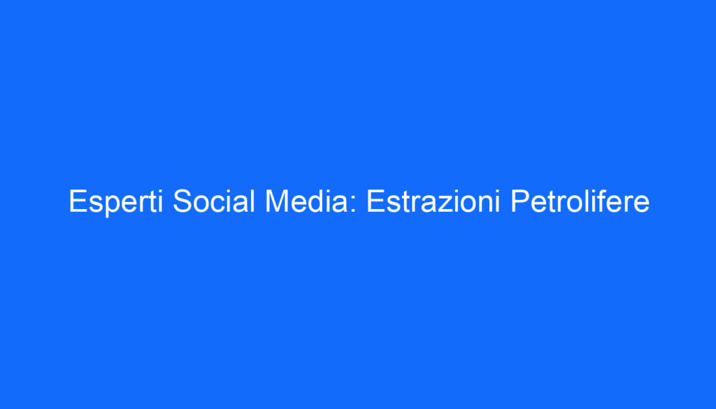 Esperti Social Media: Estrazioni Petrolifere