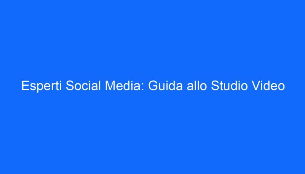 Esperti Social Media: Guida allo Studio Video