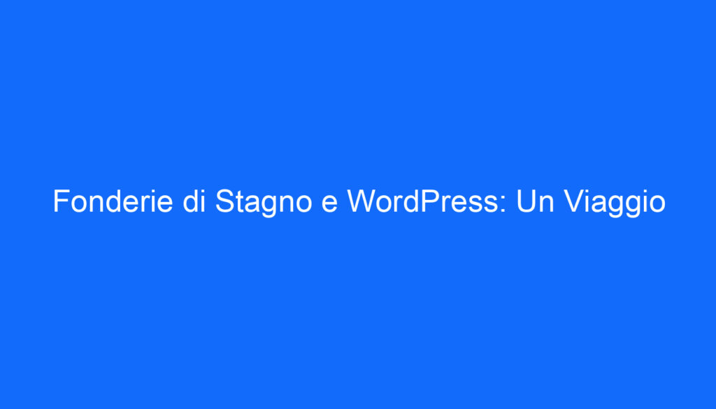 Fonderie di Stagno e WordPress: Un Viaggio