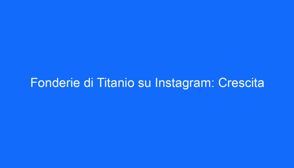 Fonderie di Titanio su Instagram: Crescita