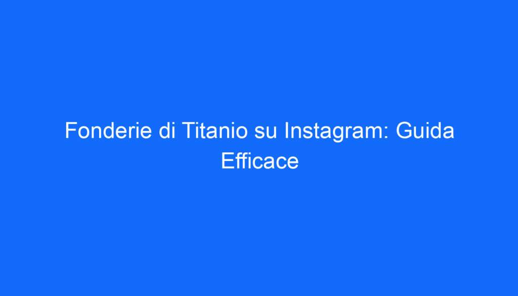Fonderie di Titanio su Instagram: Guida Efficace