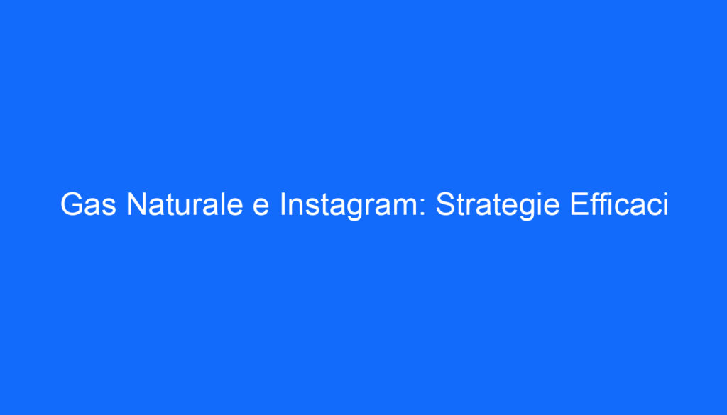 Gas Naturale e Instagram: Strategie Efficaci