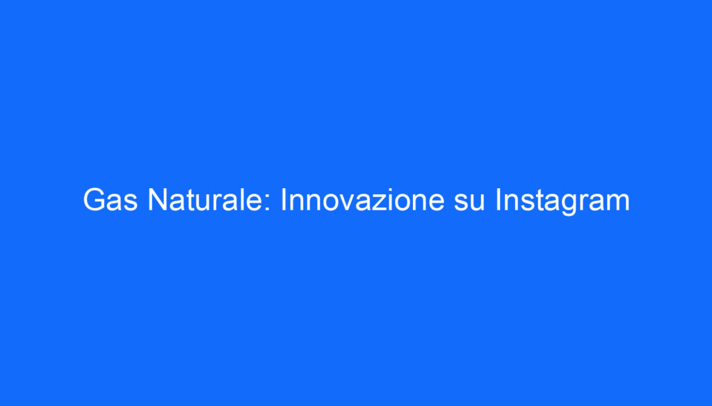 Gas Naturale: Innovazione su Instagram