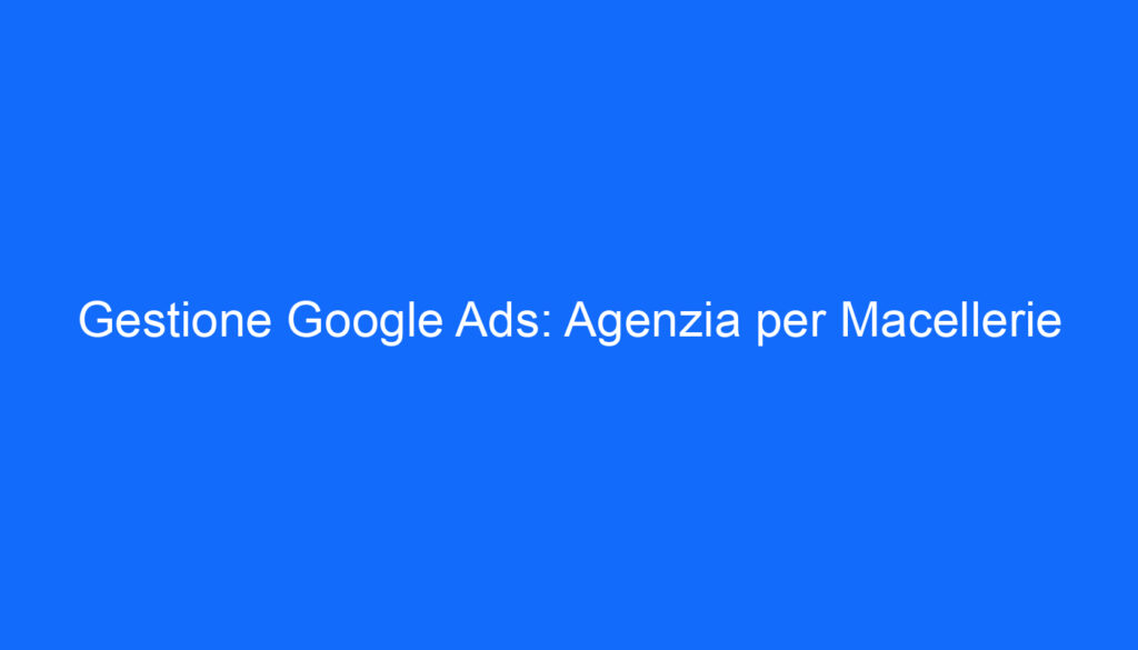 Gestione Google Ads: Agenzia per Macellerie