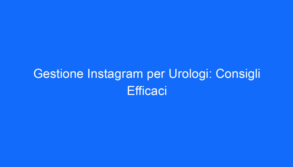 Gestione Instagram per Urologi: Consigli Efficaci