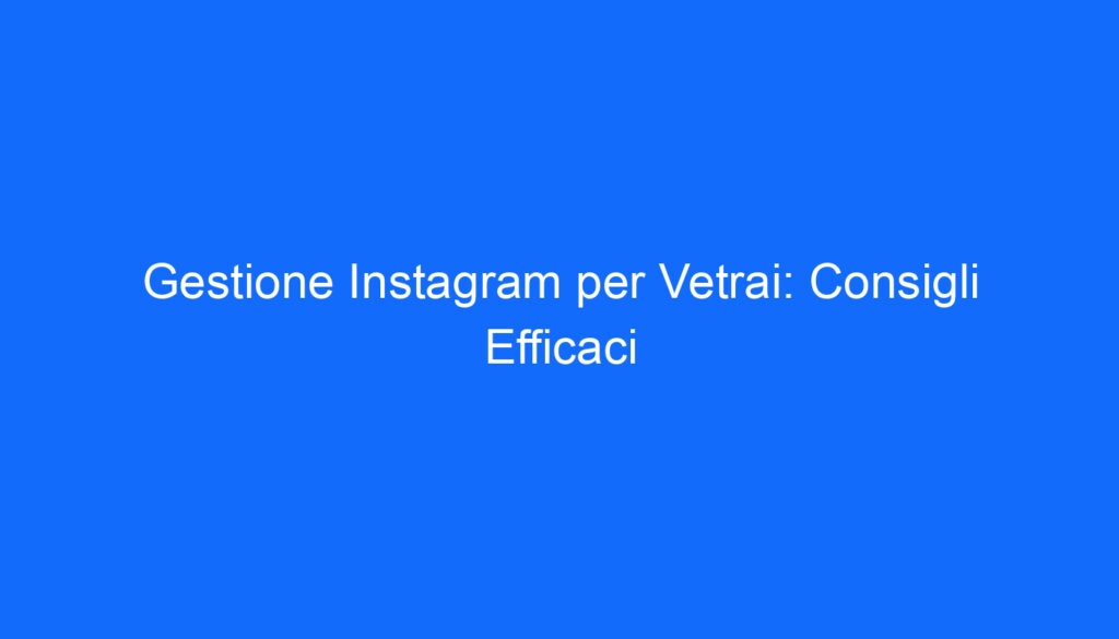 Gestione Instagram per Vetrai: Consigli Efficaci