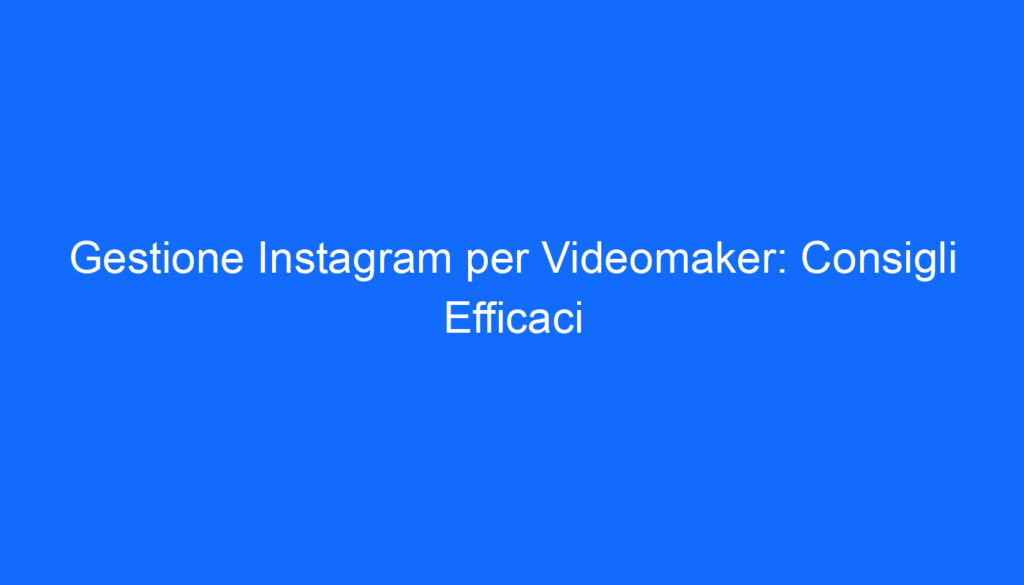 Gestione Instagram per Videomaker: Consigli Efficaci