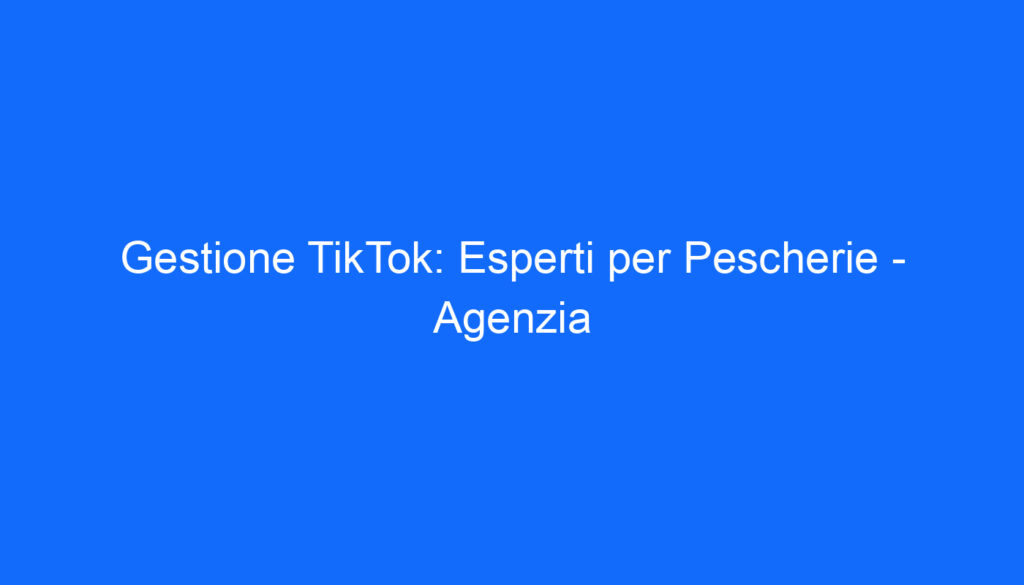 Gestione TikTok: Esperti per Pescherie Agenzia