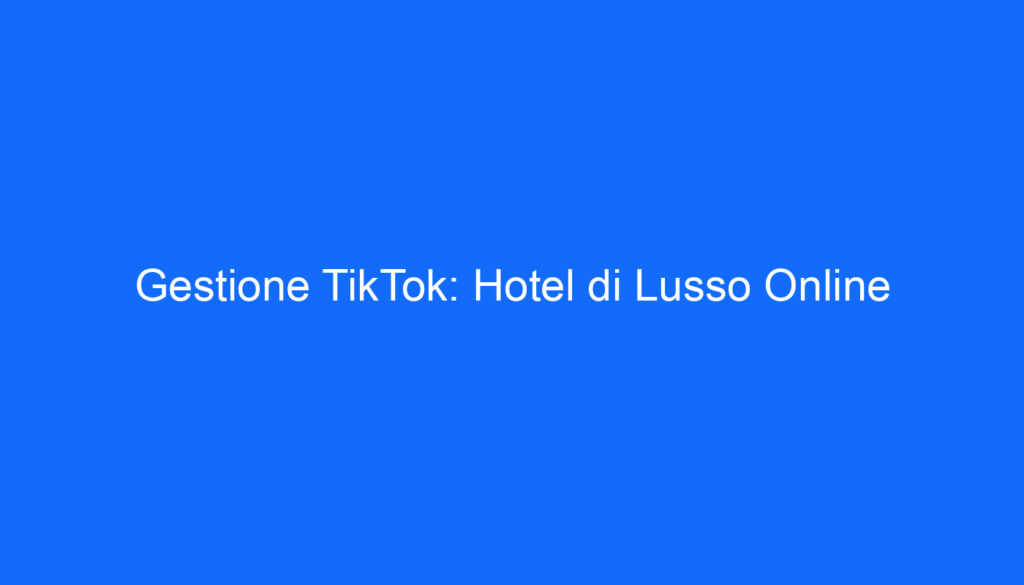 Gestione TikTok: Hotel di Lusso Online