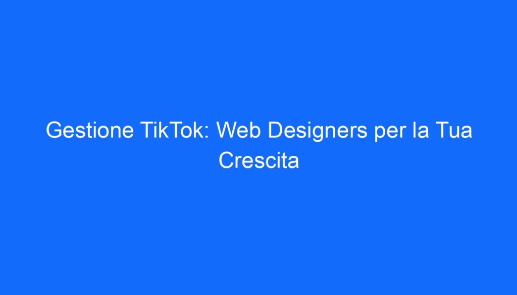 Gestione TikTok: Web Designers per la Tua Crescita