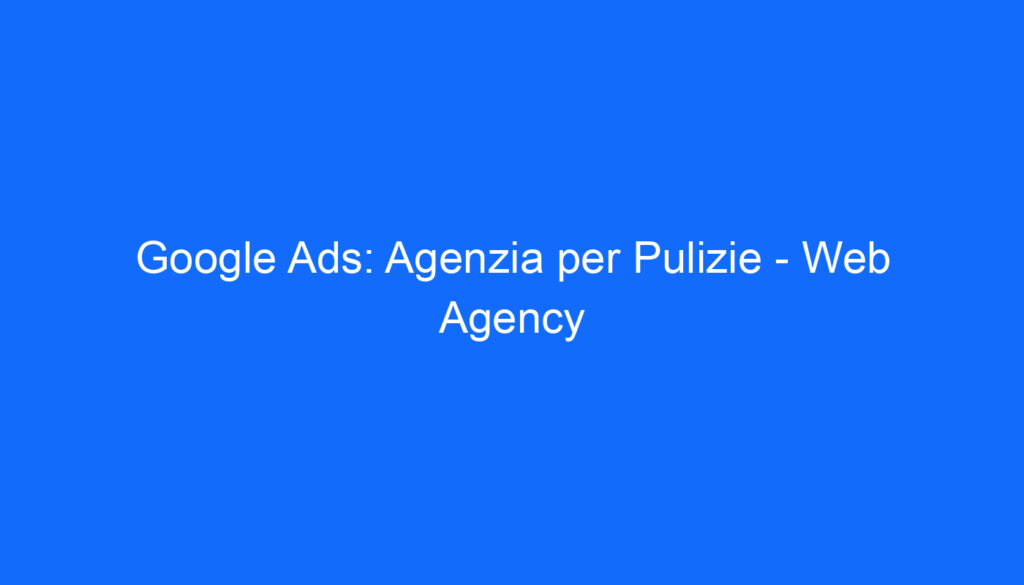 Google Ads: Agenzia per Pulizie Web Agency