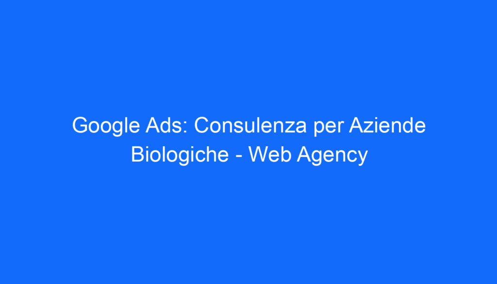 Google Ads: Consulenza per Aziende Biologiche Web Agency