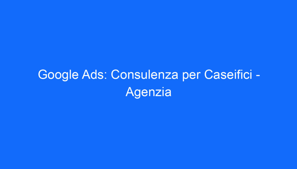 Google Ads: Consulenza per Caseifici Agenzia