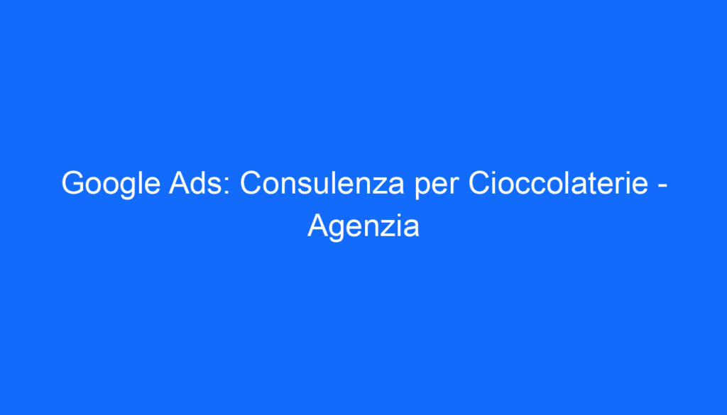 Google Ads: Consulenza per Cioccolaterie Agenzia