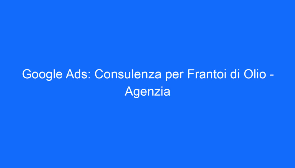 Google Ads: Consulenza per Frantoi di Olio Agenzia