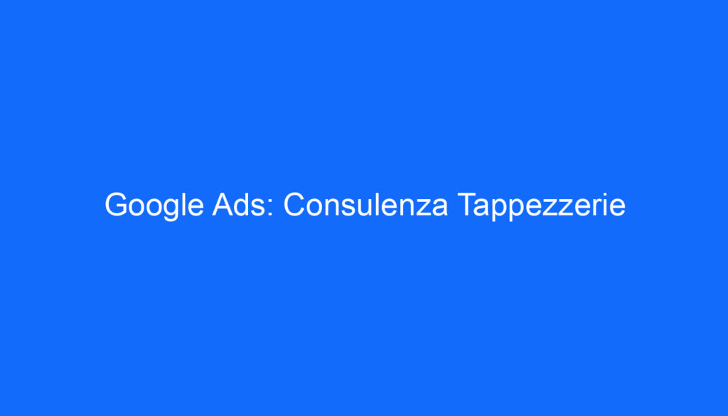 Google Ads: Consulenza Tappezzerie