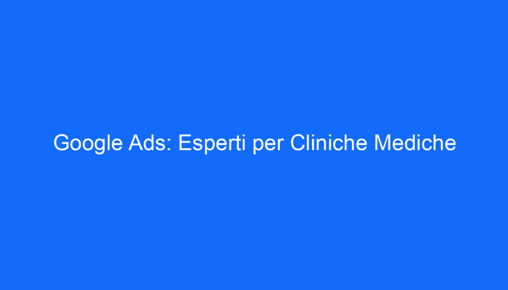 Google Ads: Esperti per Cliniche Mediche