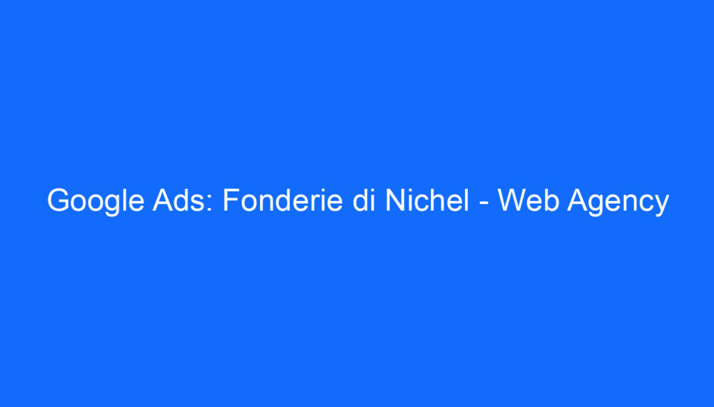 Google Ads: Fonderie di Nichel Web Agency
