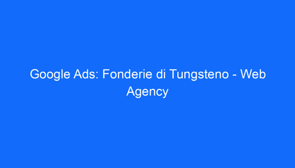 Google Ads: Fonderie di Tungsteno Web Agency