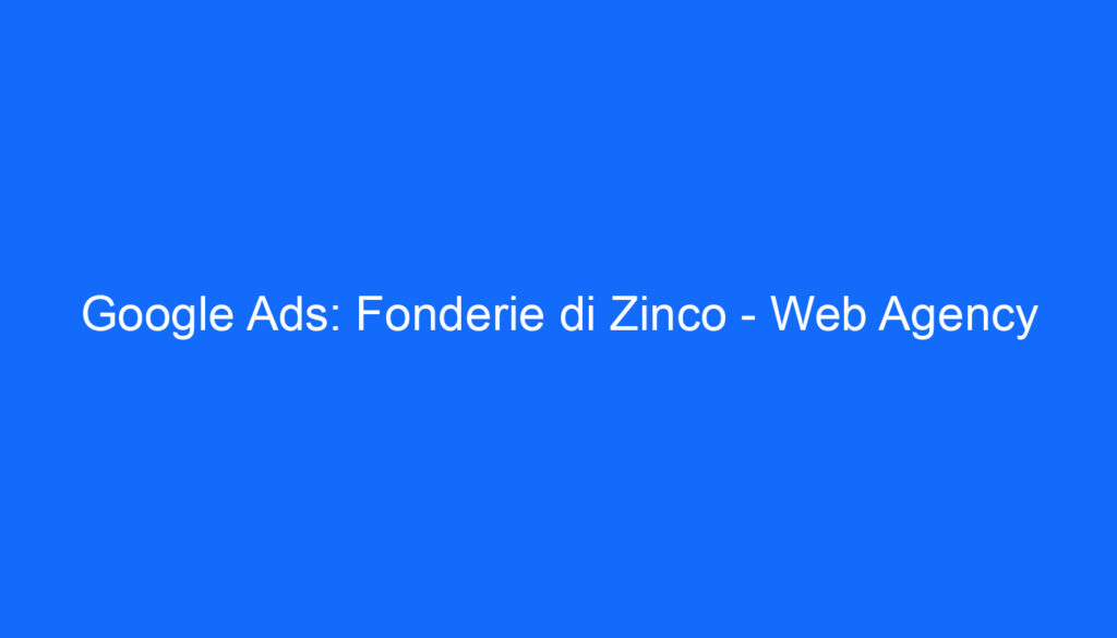 Google Ads: Fonderie di Zinco Web Agency