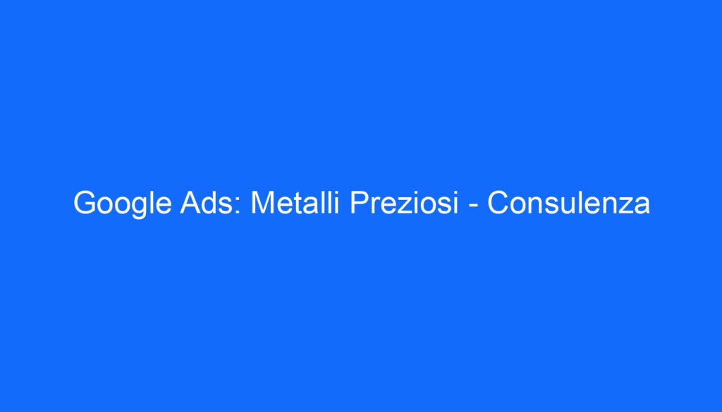 Google Ads: Metalli Preziosi Consulenza