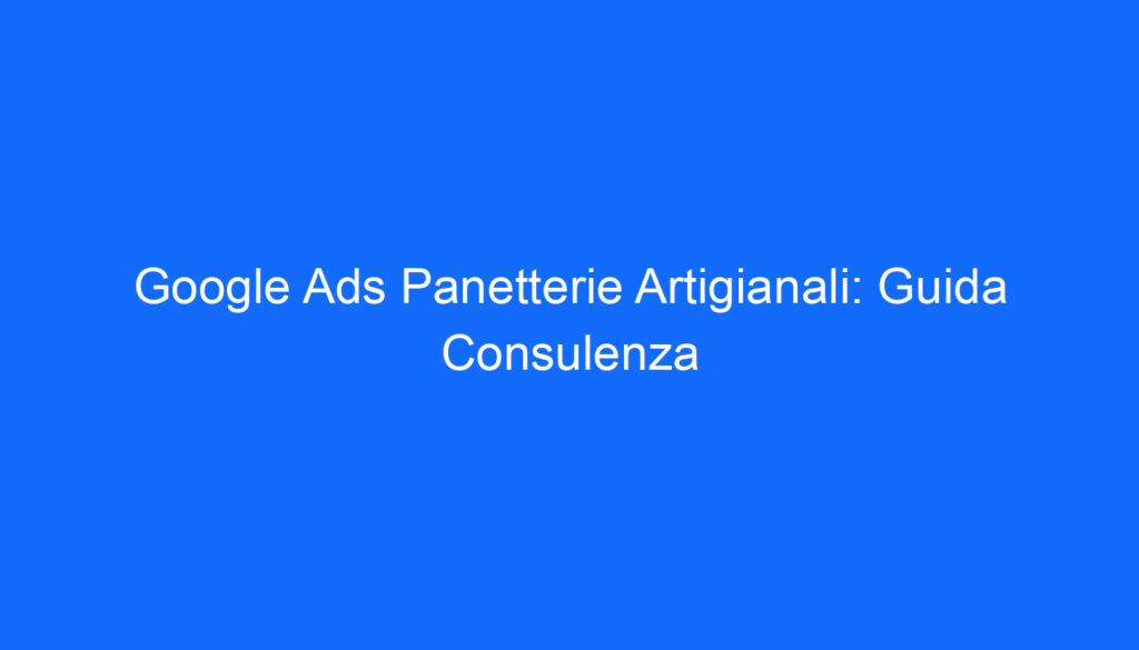 Google Ads Panetterie Artigianali: Guida Consulenza