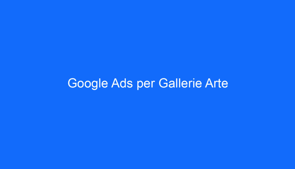 Google Ads per Gallerie Arte