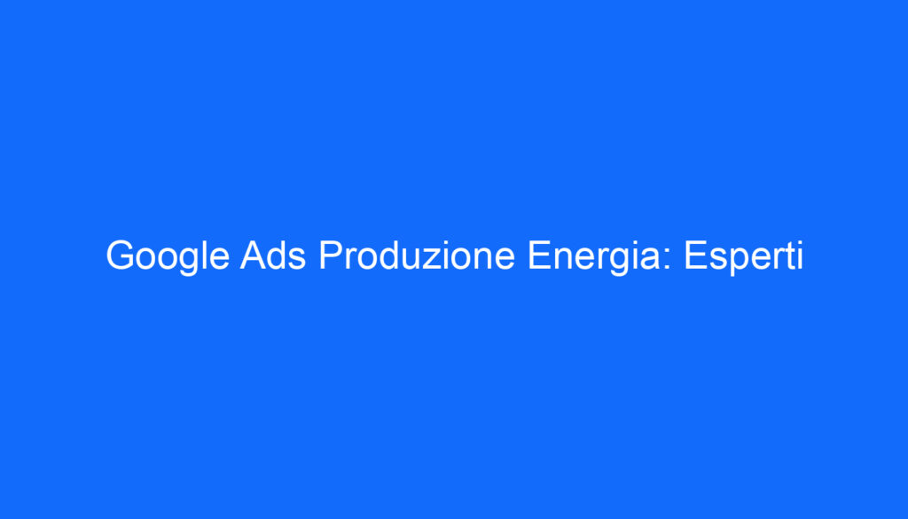Google Ads Produzione Energia: Esperti