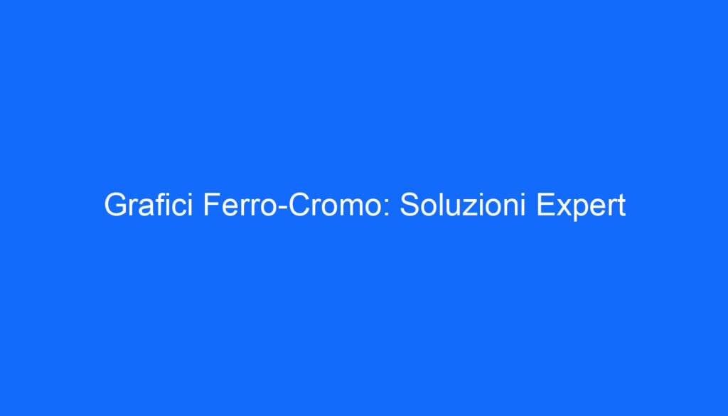 Grafici Ferro Cromo: Soluzioni Expert