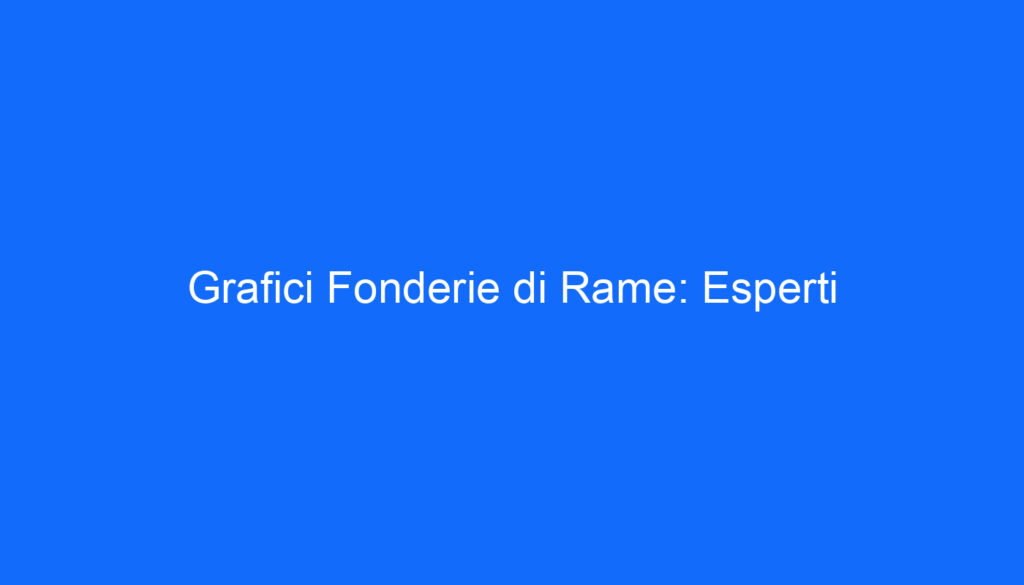 Grafici Fonderie di Rame: Esperti