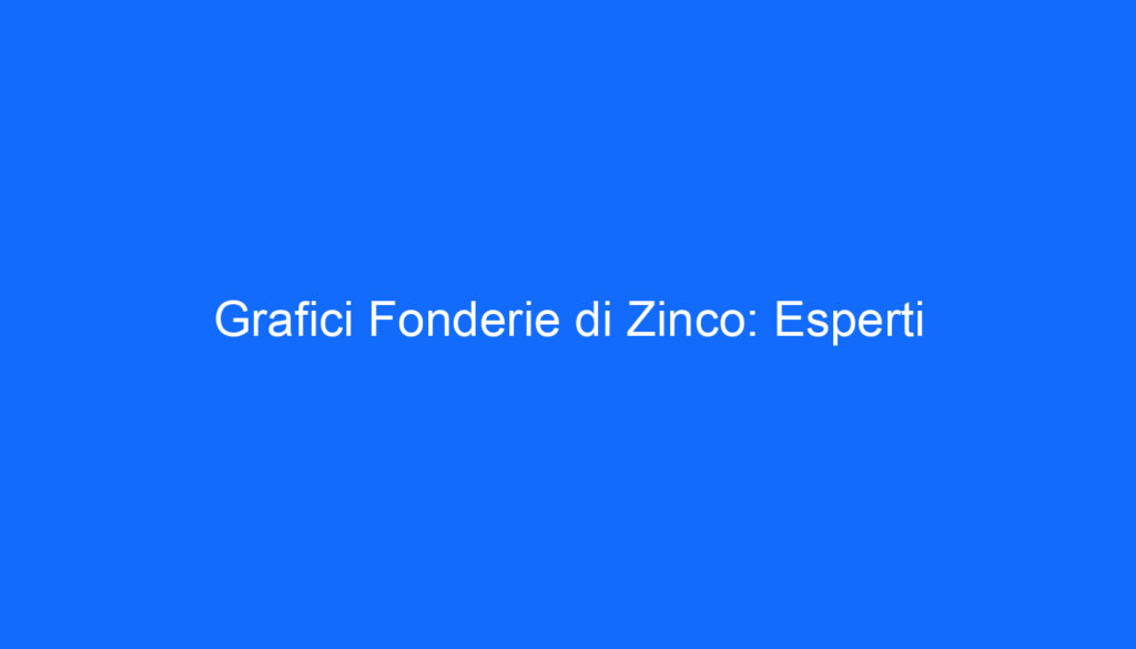 Grafici Fonderie di Zinco: Esperti