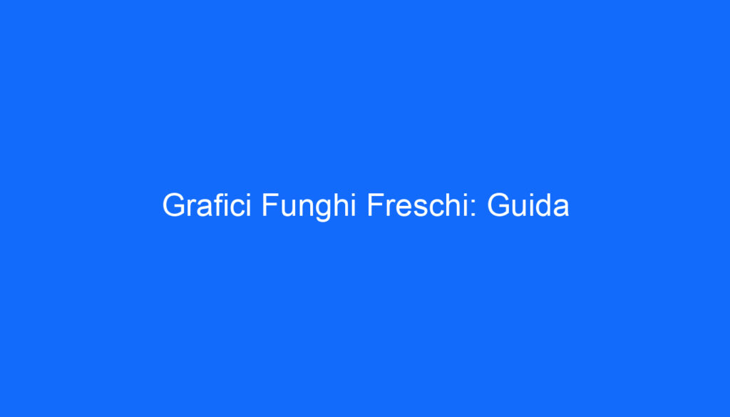 Grafici Funghi Freschi: Guida