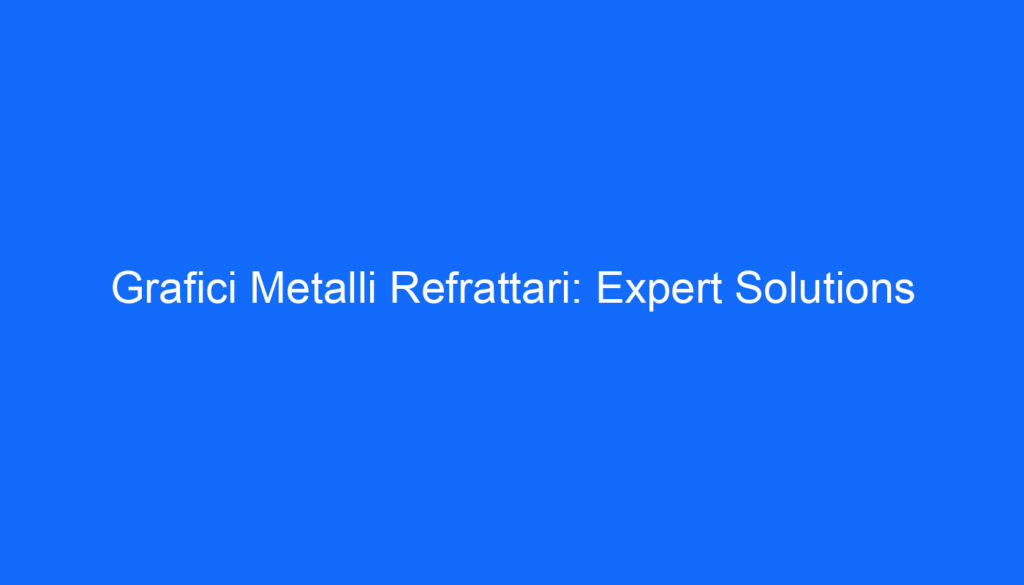 Grafici Metalli Refrattari: Expert Solutions
