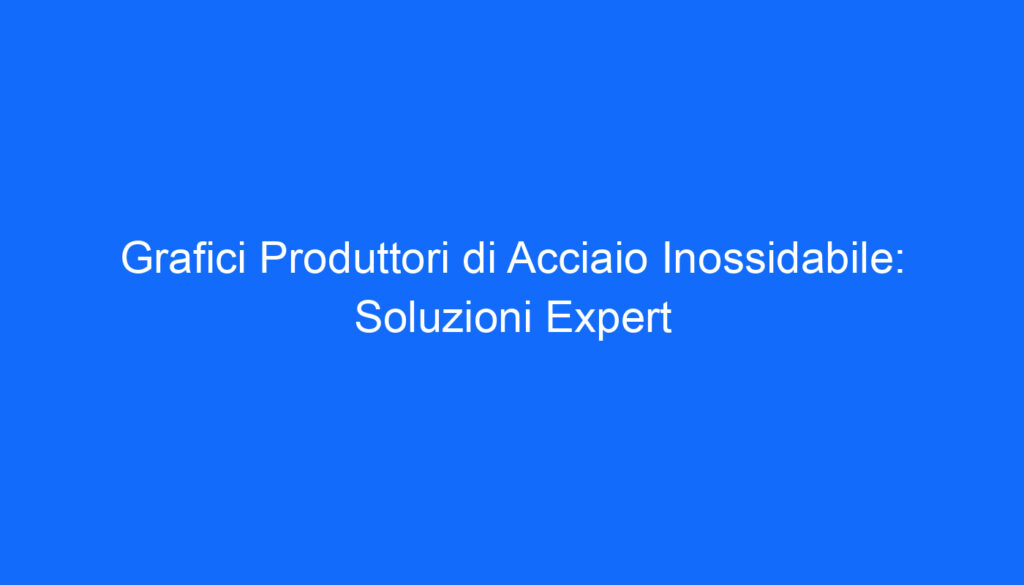 Grafici Produttori di Acciaio Inossidabile: Soluzioni Expert