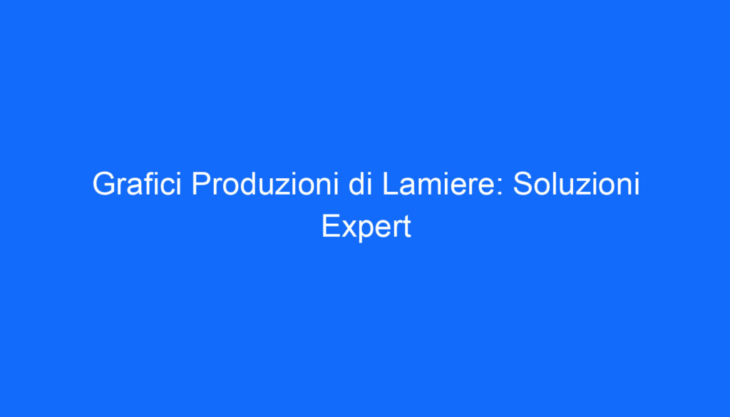 Grafici Produzioni di Lamiere: Soluzioni Expert