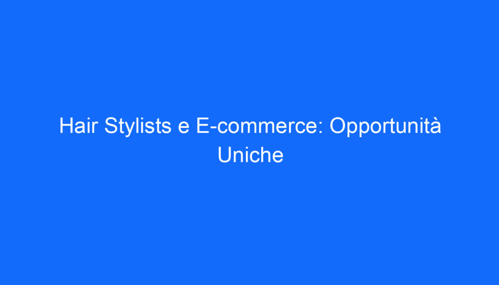 Hair Stylists e E commerce: Opportunità Uniche