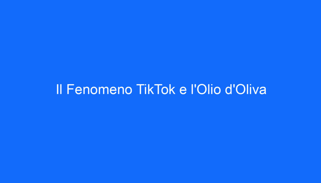 Il Fenomeno TikTok e l'Olio d'Oliva