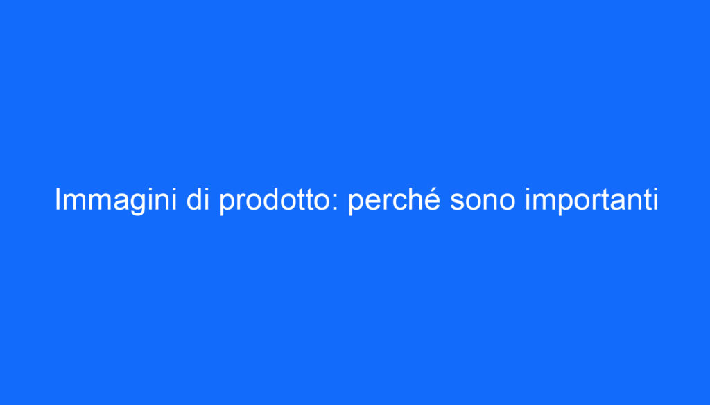 Immagini di prodotto: perché sono importanti