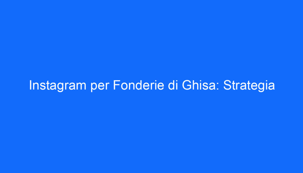 Instagram per Fonderie di Ghisa: Strategia