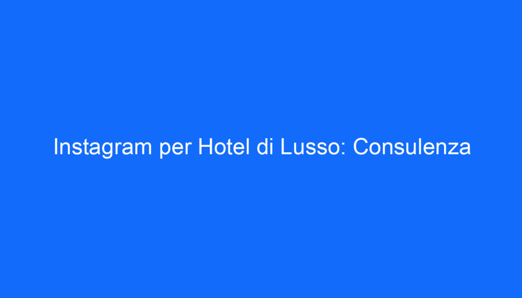 Instagram per Hotel di Lusso: Consulenza