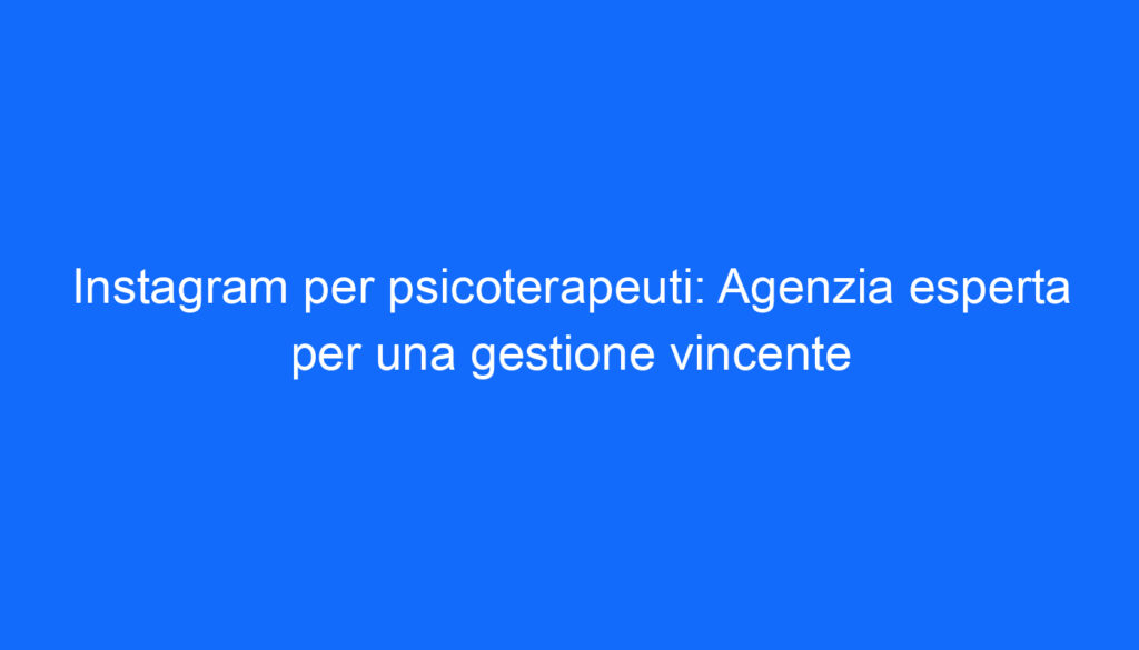 Instagram per psicoterapeuti: Agenzia esperta per una gestione vincente