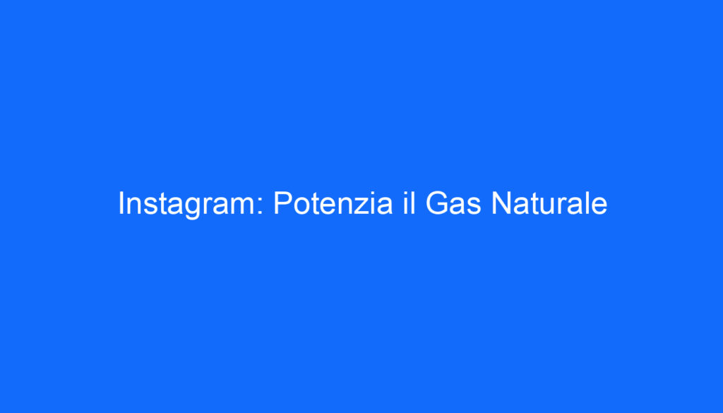 Instagram: Potenzia il Gas Naturale